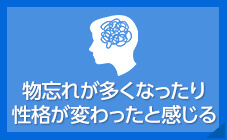 物忘れが多くなったり性格が変わったと感じる